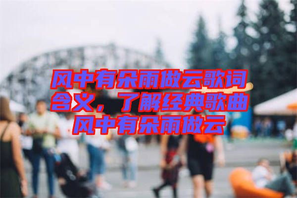 風(fēng)中有朵雨做云歌詞含義，了解經(jīng)典歌曲風(fēng)中有朵雨做云