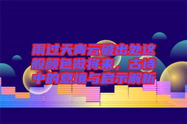雨過(guò)天青云破出處這般顏色做將來(lái)，古詩(shī)中的意境與啟示解析