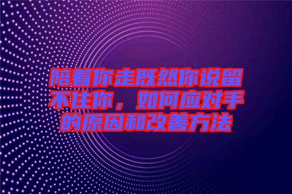 陪著你走既然你說留不住你，如何應(yīng)對(duì)手的原因和改善方法