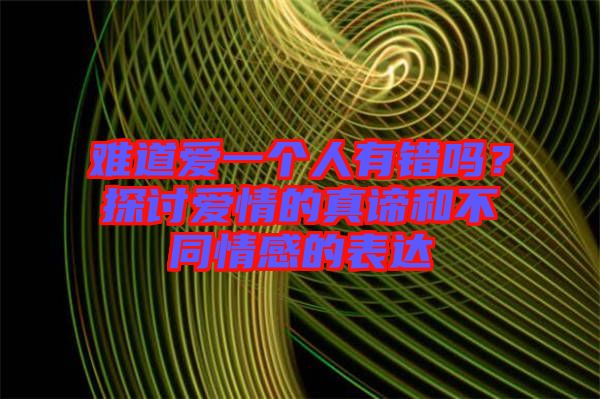 難道愛(ài)一個(gè)人有錯(cuò)嗎？探討愛(ài)情的真諦和不同情感的表達(dá)