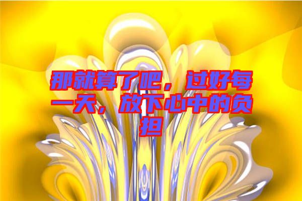 那就算了吧，過(guò)好每一天，放下心中的負(fù)擔(dān)