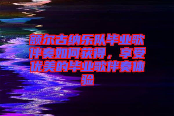 額爾古納樂(lè)隊(duì)畢業(yè)歌伴奏如何獲得，享受優(yōu)美的畢業(yè)歌伴奏體驗(yàn)