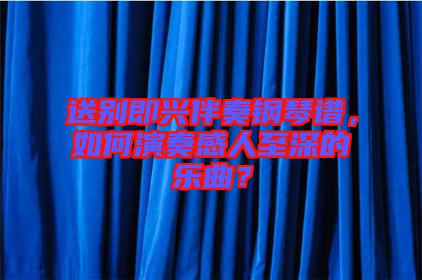 送別即興伴奏鋼琴譜，如何演奏感人至深的樂曲？