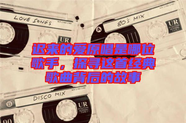 遲來的愛原唱是哪位歌手，探尋這首經典歌曲背后的故事