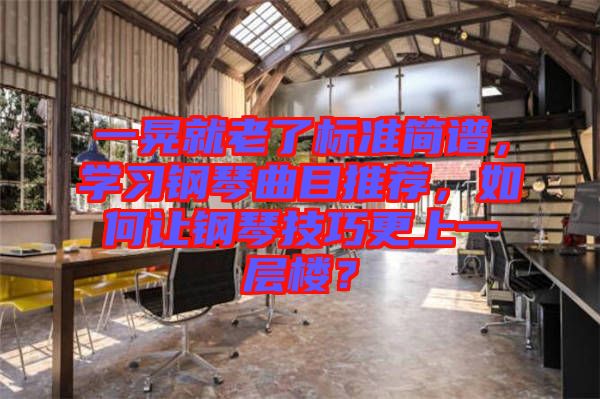 一晃就老了標準簡譜，學(xué)習鋼琴曲目推薦，如何讓鋼琴技巧更上一層樓？