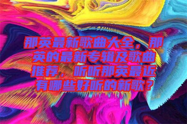 那英最新歌曲大全，那英的最新專輯及歌曲推薦，聽聽那英最近有哪些好聽的新歌？