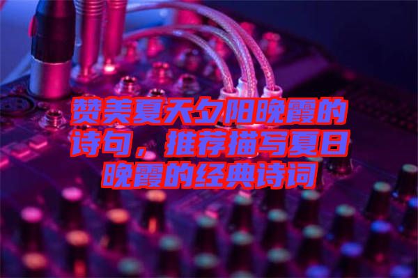 贊美夏天夕陽晚霞的詩句，推薦描寫夏日晚霞的經(jīng)典詩詞