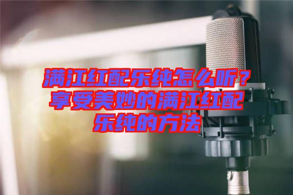 滿江紅配樂純怎么聽？享受美妙的滿江紅配樂純的方法