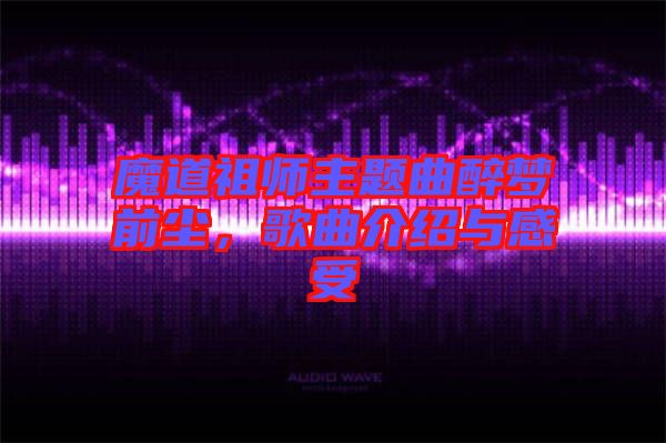 魔道祖師主題曲醉夢(mèng)前塵，歌曲介紹與感受
