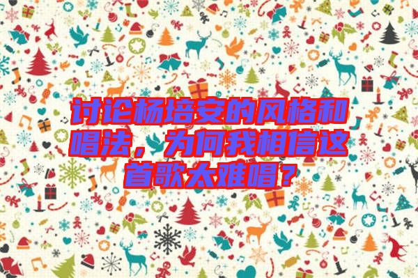 討論楊培安的風格和唱法，為何我相信這首歌太難唱？