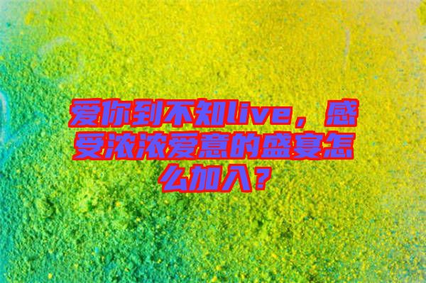 愛你到不知live，感受濃濃愛意的盛宴怎么加入？