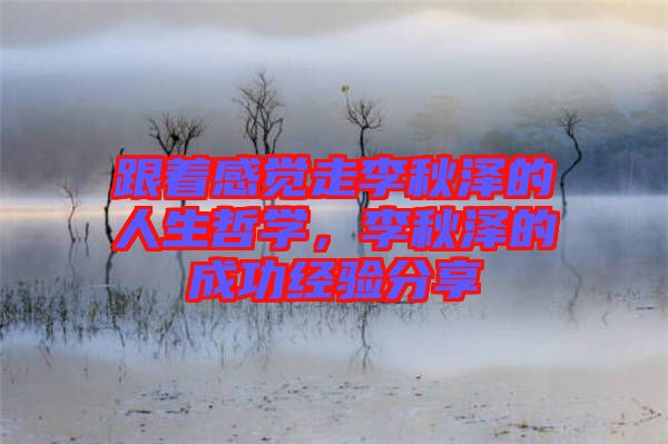 跟著感覺走李秋澤的人生哲學(xué)，李秋澤的成功經(jīng)驗(yàn)分享