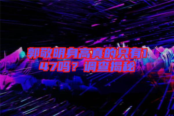 郭敬明身高真的只有147嗎？調(diào)查揭秘