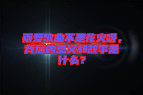 雨愛歌曲不是花火呀，背后的意義和故事是什么？