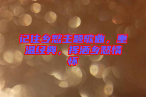 記住鄉(xiāng)愁主題歌曲，重溫經(jīng)典，揮灑鄉(xiāng)愁情懷