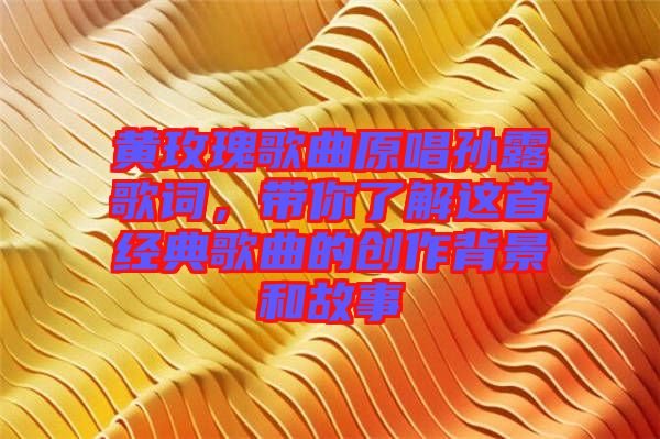 黃玫瑰歌曲原唱孫露歌詞，帶你了解這首經(jīng)典歌曲的創(chuàng)作背景和故事