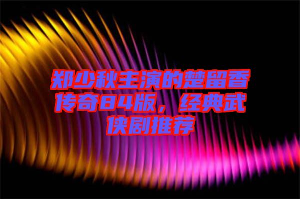 鄭少秋主演的楚留香傳奇84版，經(jīng)典武俠劇推薦