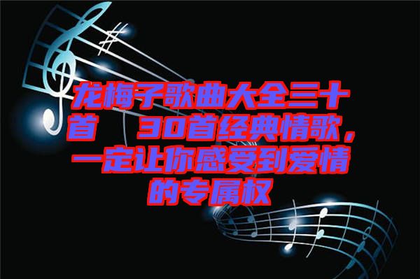 龍梅子歌曲大全三十首  30首經(jīng)典情歌，一定讓你感受到愛情的專屬權