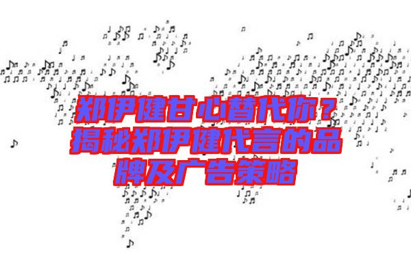 鄭伊健甘心替代你？揭秘鄭伊健代言的品牌及廣告策略