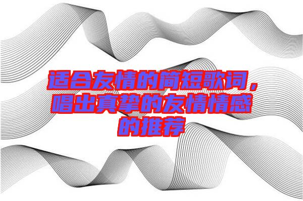 適合友情的簡短歌詞，唱出真摯的友情情感的推薦