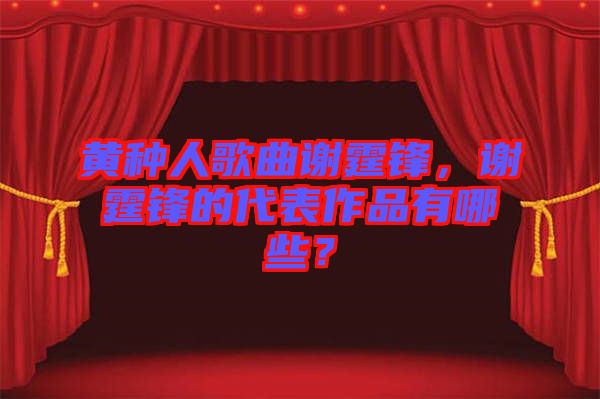 黃種人歌曲謝霆鋒，謝霆鋒的代表作品有哪些？
