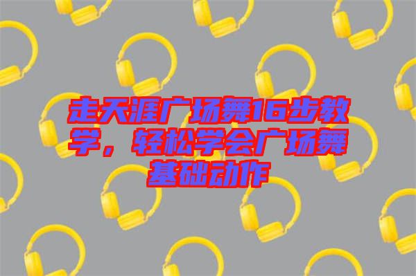 走天涯廣場(chǎng)舞16步教學(xué)，輕松學(xué)會(huì)廣場(chǎng)舞基礎(chǔ)動(dòng)作