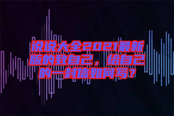 說(shuō)說(shuō)大全2021最新版的致自己，給自己的一封信如何寫(xiě)？