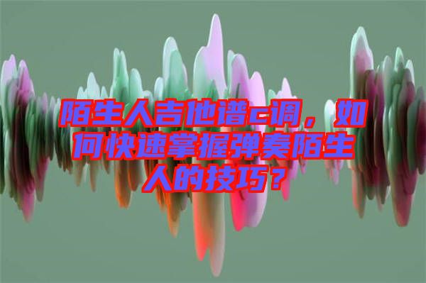 陌生人吉他譜c調(diào)，如何快速掌握彈奏陌生人的技巧？