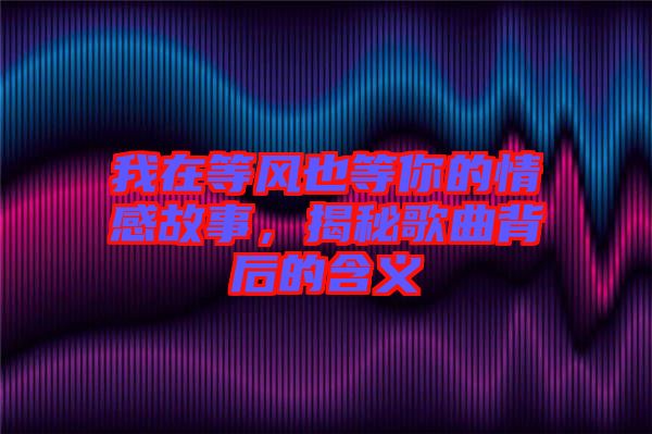 我在等風(fēng)也等你的情感故事，揭秘歌曲背后的含義