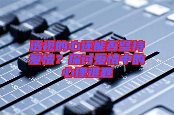 透視的心還能否堅持愛情？探討愛情中的心理難題