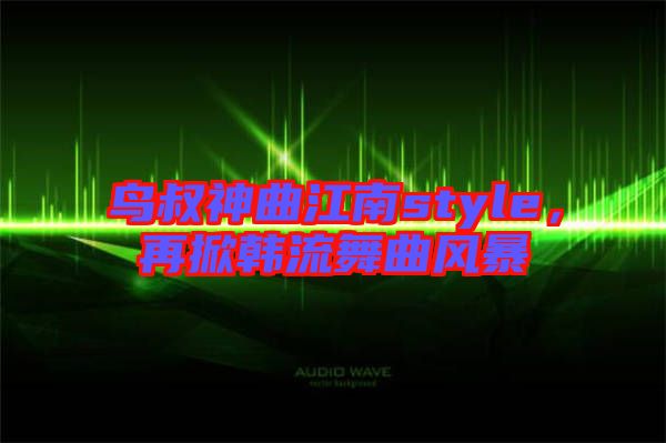 鳥叔神曲江南style，再掀韓流舞曲風暴