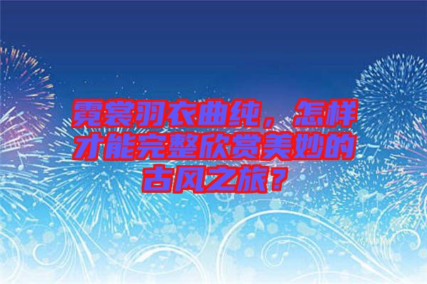 霓裳羽衣曲純，怎樣才能完整欣賞美妙的古風(fēng)之旅？