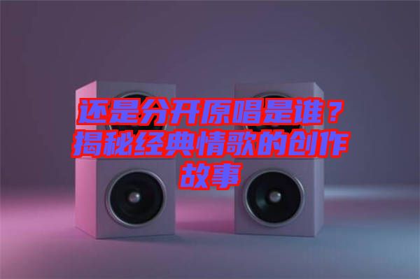 還是分開原唱是誰？揭秘經(jīng)典情歌的創(chuàng)作故事