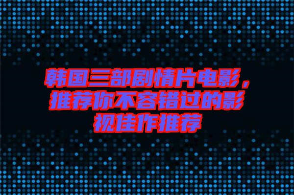 韓國三部劇情片電影，推薦你不容錯過的影視佳作推薦