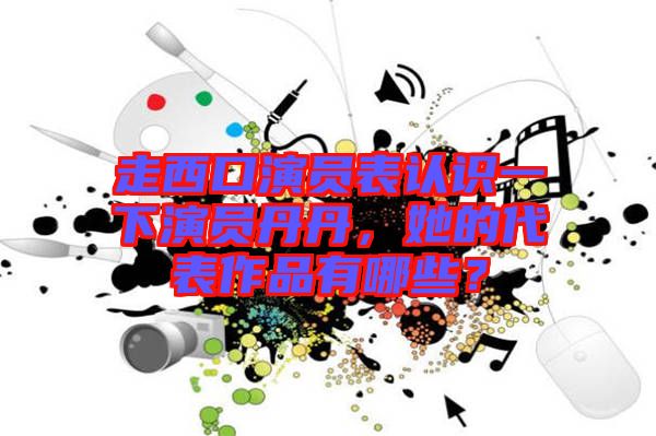走西口演員表認(rèn)識(shí)一下演員丹丹，她的代表作品有哪些？