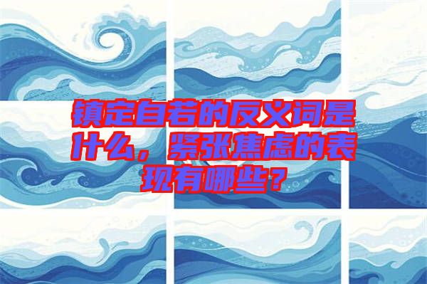 鎮(zhèn)定自若的反義詞是什么，緊張焦慮的表現(xiàn)有哪些？