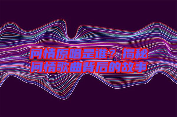 問情原唱是誰？揭秘問情歌曲背后的故事