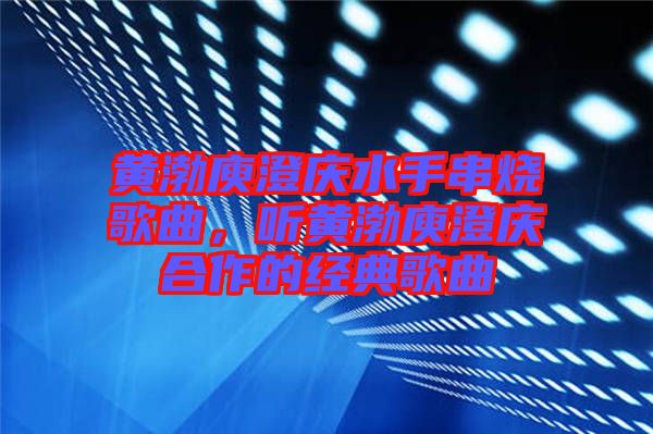 黃渤庾澄慶水手串燒歌曲，聽黃渤庾澄慶合作的經典歌曲