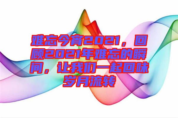 難忘今宵2021，回顧2021年難忘的瞬間，讓我們一起回味歲月流轉(zhuǎn)