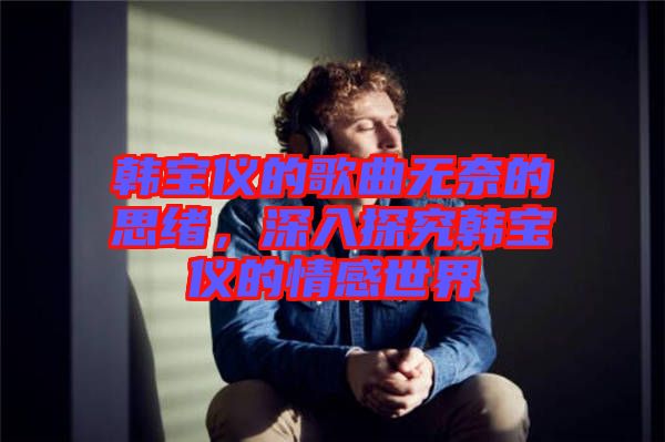 韓寶儀的歌曲無奈的思緒，深入探究韓寶儀的情感世界