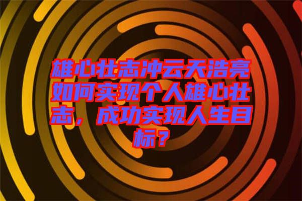 雄心壯志沖云天浩亮如何實(shí)現(xiàn)個人雄心壯志，成功實(shí)現(xiàn)人生目標(biāo)？