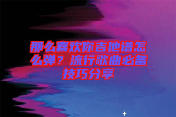 那么喜歡你吉他譜怎么彈？流行歌曲必備技巧分享