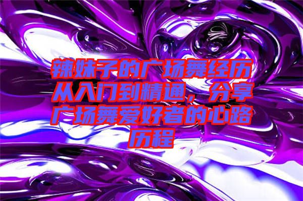 辣妹子的廣場舞經(jīng)歷從入門到精通，分享廣場舞愛好者的心路歷程