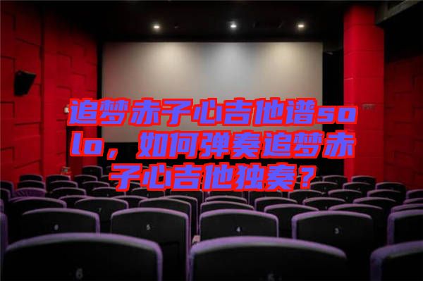 追夢赤子心吉他譜solo，如何彈奏追夢赤子心吉他獨(dú)奏？