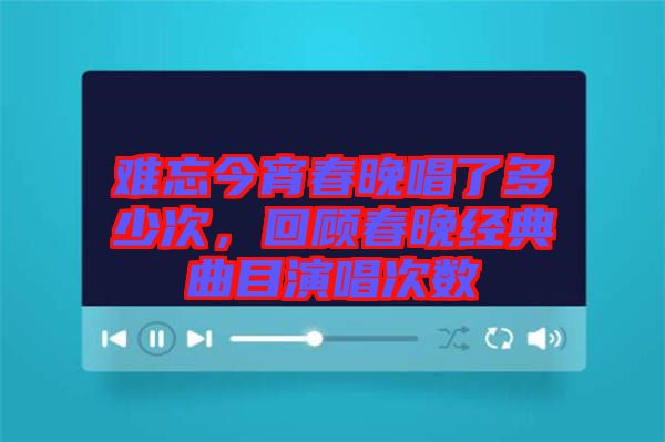 難忘今宵春晚唱了多少次，回顧春晚經(jīng)典曲目演唱次數(shù)
