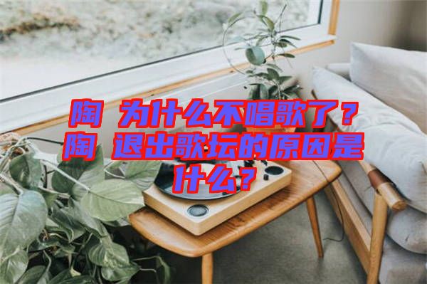 陶喆為什么不唱歌了？陶喆退出歌壇的原因是什么？