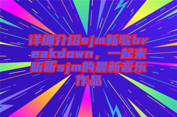 詳細介紹sjm新歌breakdown，一起來聽聽sjm的最新音樂作品