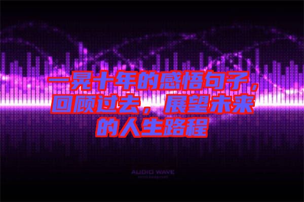 一晃十年的感悟句子，回顧過去，展望未來的人生路程