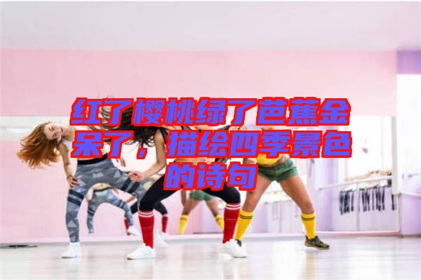紅了櫻桃綠了芭蕉金呆了，描繪四季景色的詩(shī)句