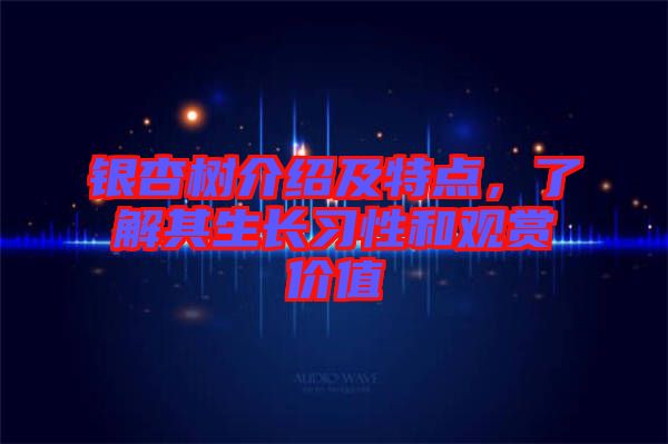 銀杏樹介紹及特點，了解其生長習(xí)性和觀賞價值